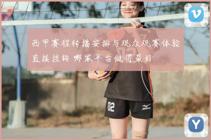 西甲赛程转播安排与观众观赛体验直接挂钩 哪家平台做得最好