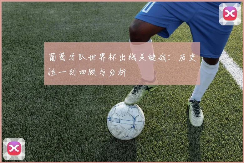 葡萄牙队世界杯出线关键战：历史性一刻回顾与分析