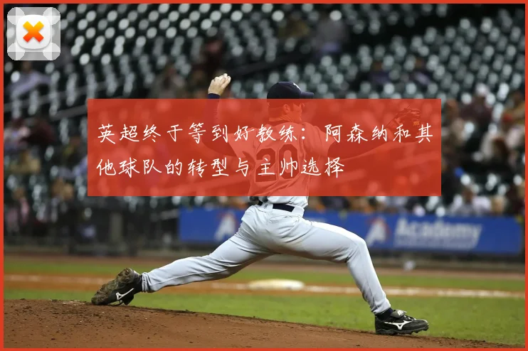 英超终于等到好教练：阿森纳和其他球队的转型与主帅选择