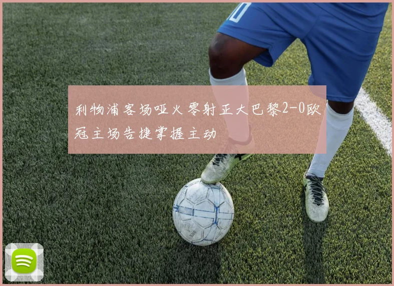 利物浦客场哑火零射正大巴黎2-0欧冠主场告捷掌握主动