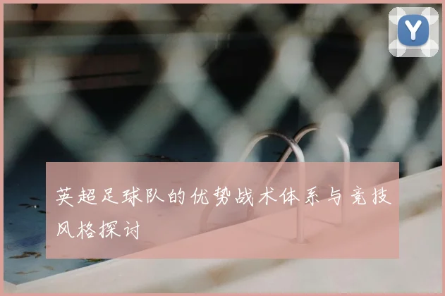 英超足球队的优势战术体系与竞技风格探讨