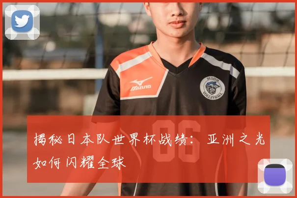 揭秘日本队世界杯战绩：亚洲之光如何闪耀全球